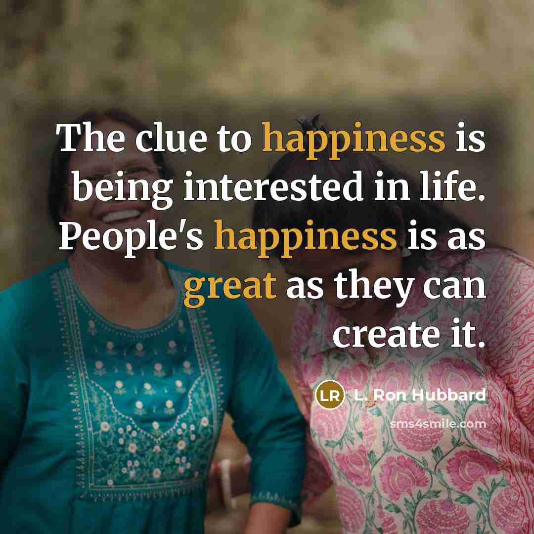 “The clue to happiness is being interested in life. People's happiness is as great as they can create it.” quote by L. Ron Hubbard
