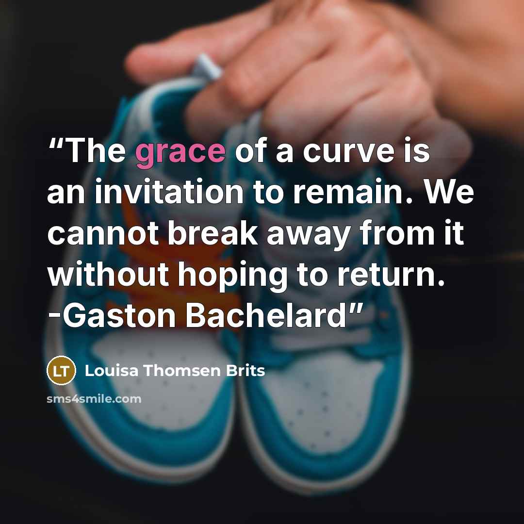 “The grace of a curve is an invitation to remain. We cannot break away from it without hoping to return. -Gaston Bachelard” quote by Louisa Thomsen Brits