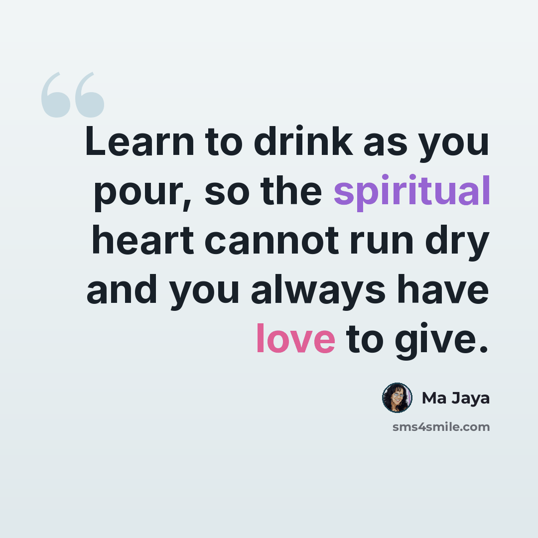 “Learn to drink as you pour, so the spiritual heart cannot run dry and you always have love to give.” quote by Ma Jaya