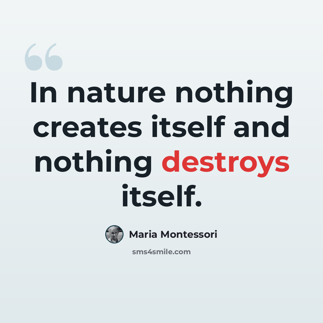 “In nature nothing creates itself and nothing destroys itself.” quote by Maria Montessori