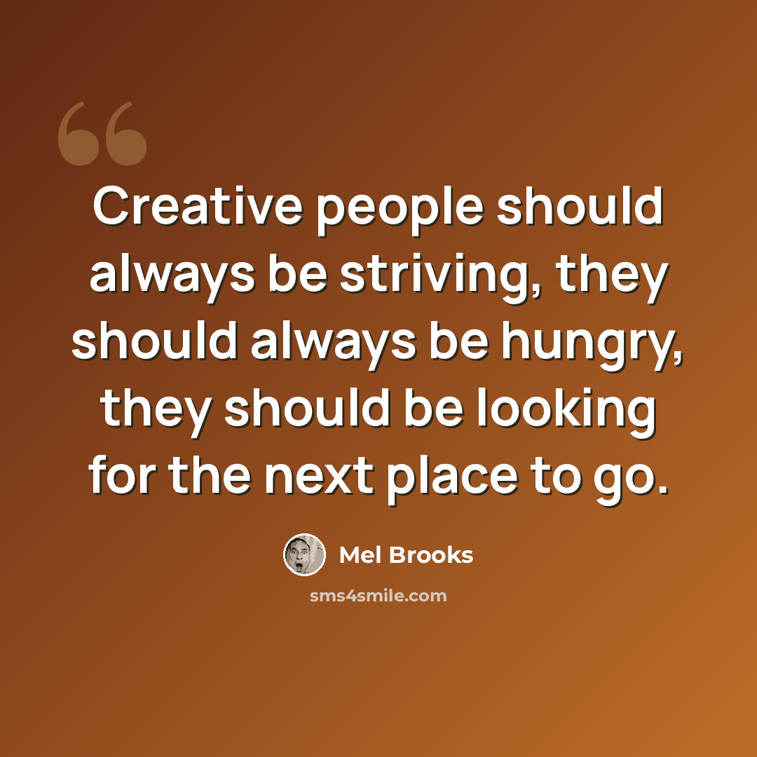 “Creative people should always be striving, they should always be hungry, they should be looking for the next place to go.” quote by Mel Brooks