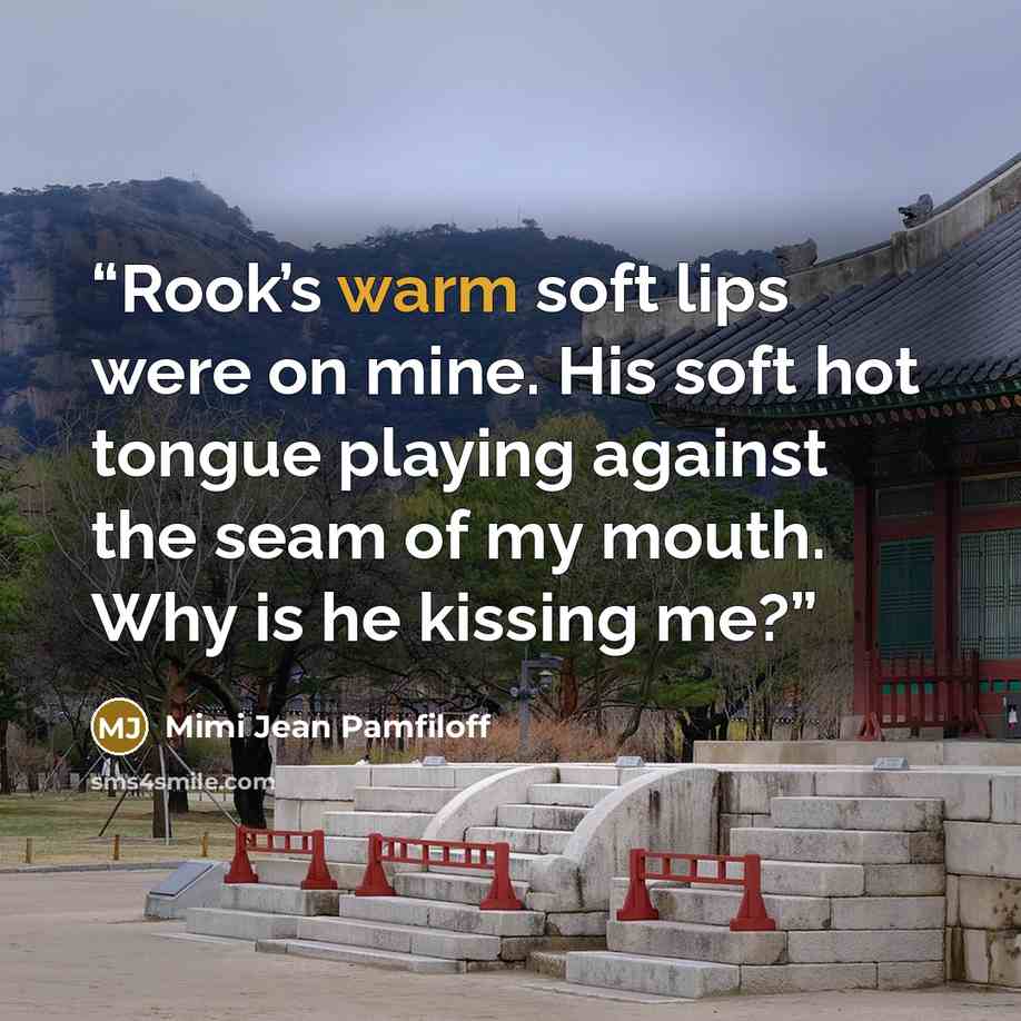 “Rook’s warm soft lips were on mine. His soft hot tongue playing against the seam of my mouth. Why is he kissing me?” quote by Mimi Jean Pamfiloff
