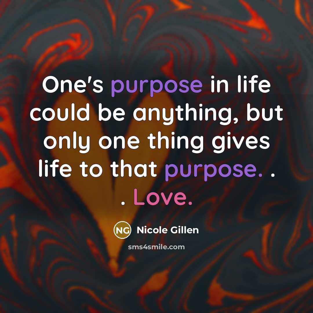 “One's purpose in life could be anything, but only one thing gives life to that purpose. . . Love.” quote by Nicole Gillen