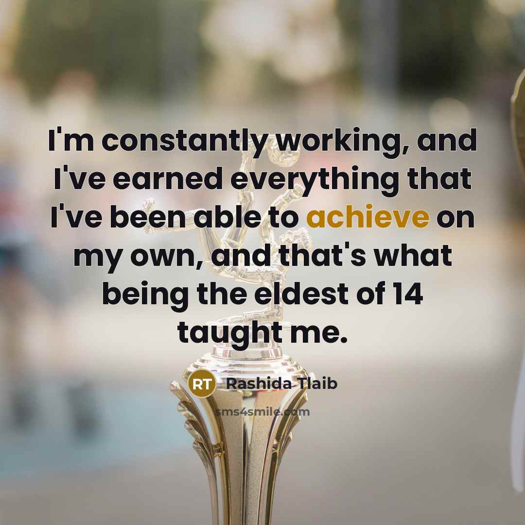 “I'm constantly working, and I've earned everything that I've been able to achieve on my own, and that's what being the eldest of 14 taught me.” quote by Rashida Tlaib