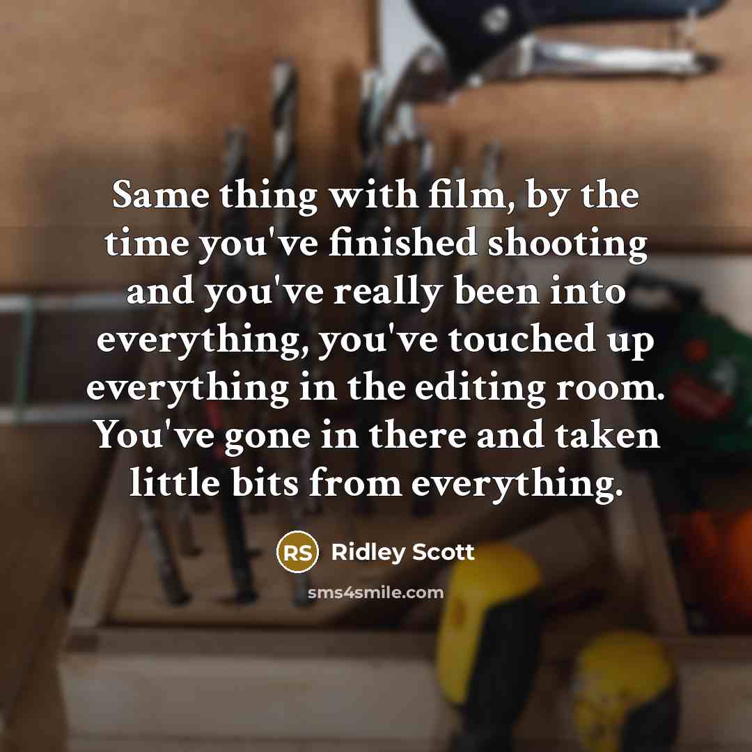 “Same thing with film, by the time you've finished shooting and you've really been into everything, you've touched up everything in the editing room. You've gone in there and taken little bits from everything.” quote by Ridley Scott