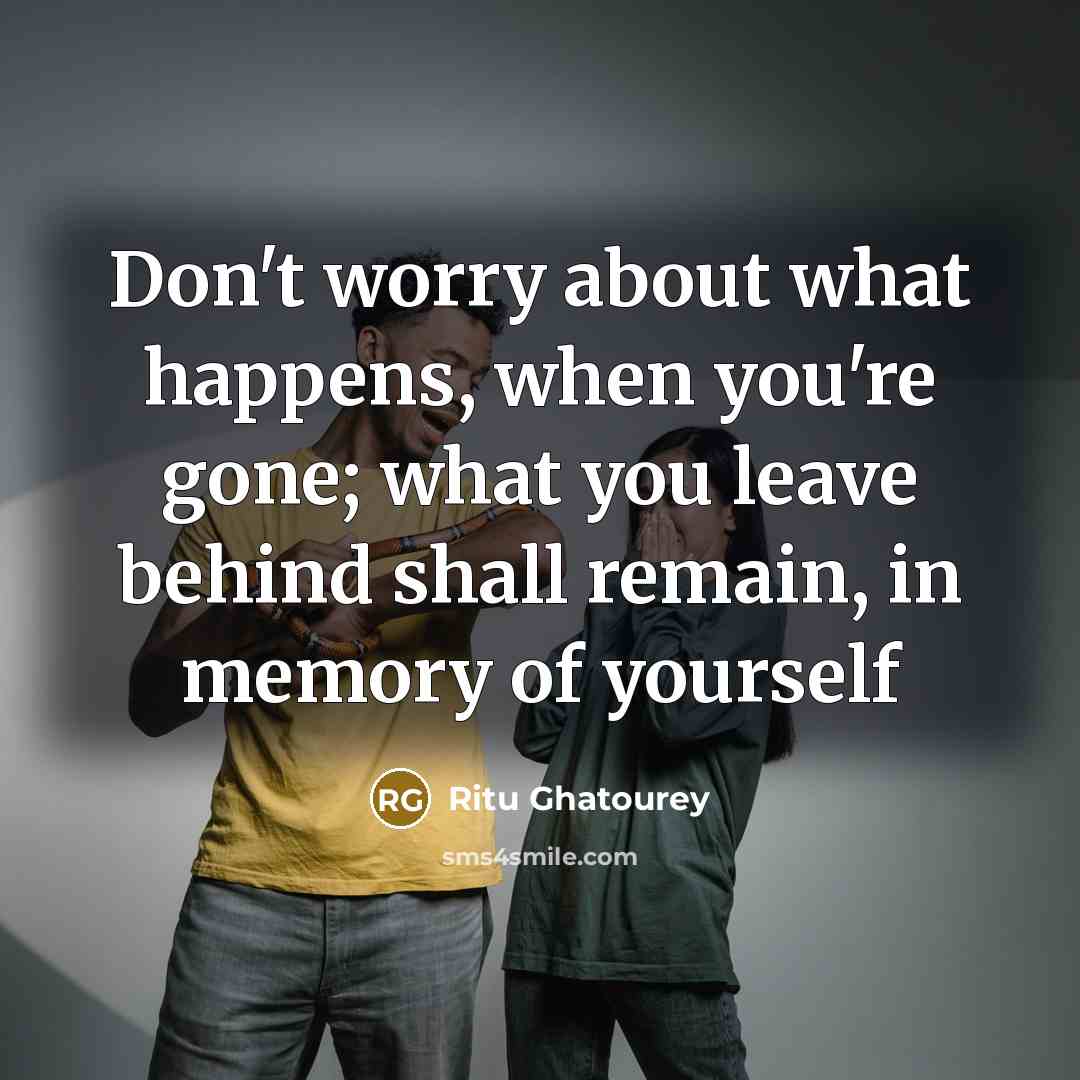 “Don't worry about what happens, when you're gone; what you leave behind shall remain, in memory of yourself” quote by Ritu Ghatourey