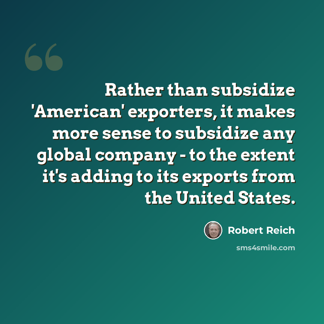 “Rather than subsidize 'American' exporters, it makes more sense to subsidize any global company - to the extent it's adding to its exports from the United States.” quote by Robert Reich