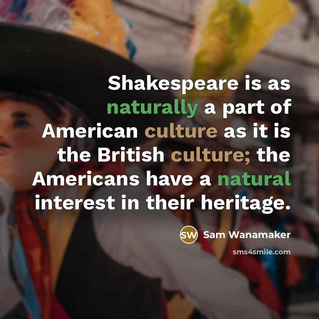 “Shakespeare is as naturally a part of American culture as it is the British culture; the Americans have a natural interest in their heritage.” quote by Sam Wanamaker