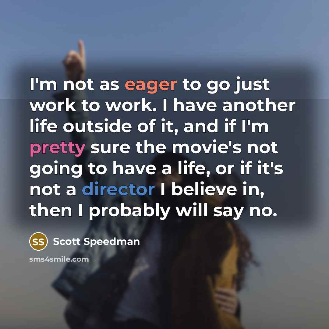 “I'm not as eager to go just work to work. I have another life outside of it, and if I'm pretty sure the movie's not going to have a life, or if it's not a director I believe in, then I probably will say no.” quote by Scott Speedman