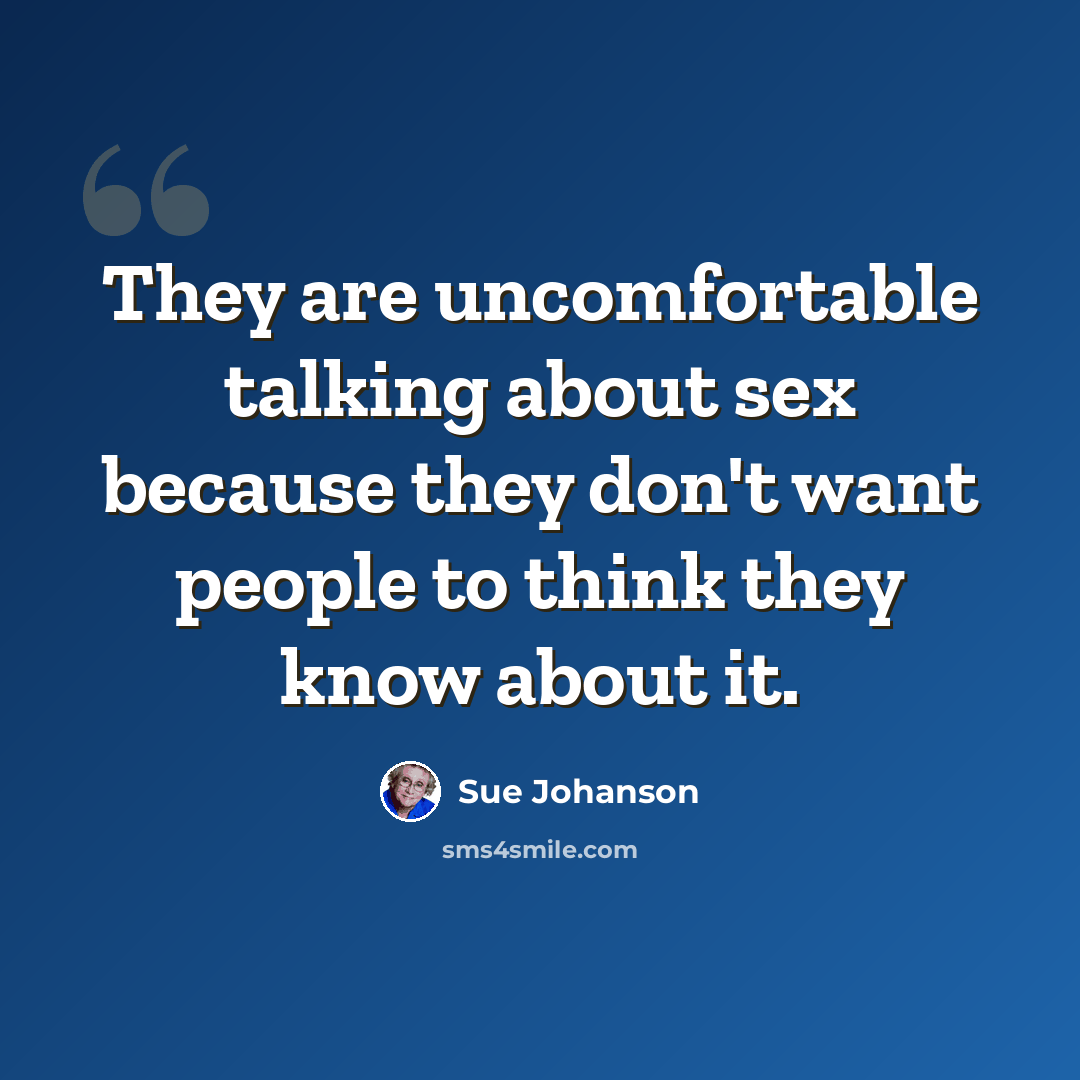 “They are uncomfortable talking about sex because they don't want people to think they know about it.” quote by Sue Johanson