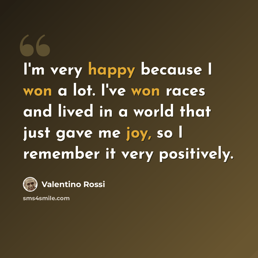 “I'm very happy because I won a lot. I've won races and lived in a world that just gave me joy, so I remember it very positively.” quote by Valentino Rossi