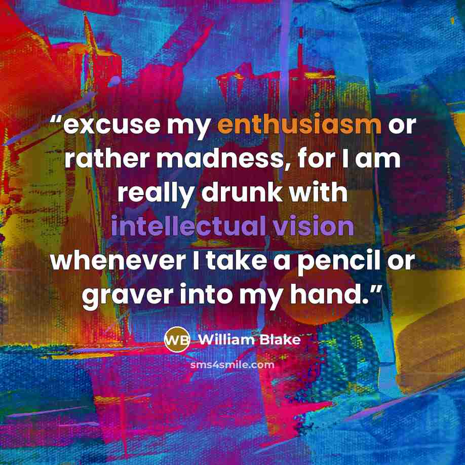 “excuse my enthusiasm or rather madness, for I am really drunk with intellectual vision whenever I take a pencil or graver into my hand.” quote by William Blake