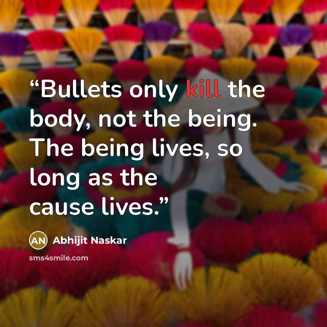 “Bullets only kill the body, not the being. The being lives, so long as the cause lives.” quote by Abhijit Naskar