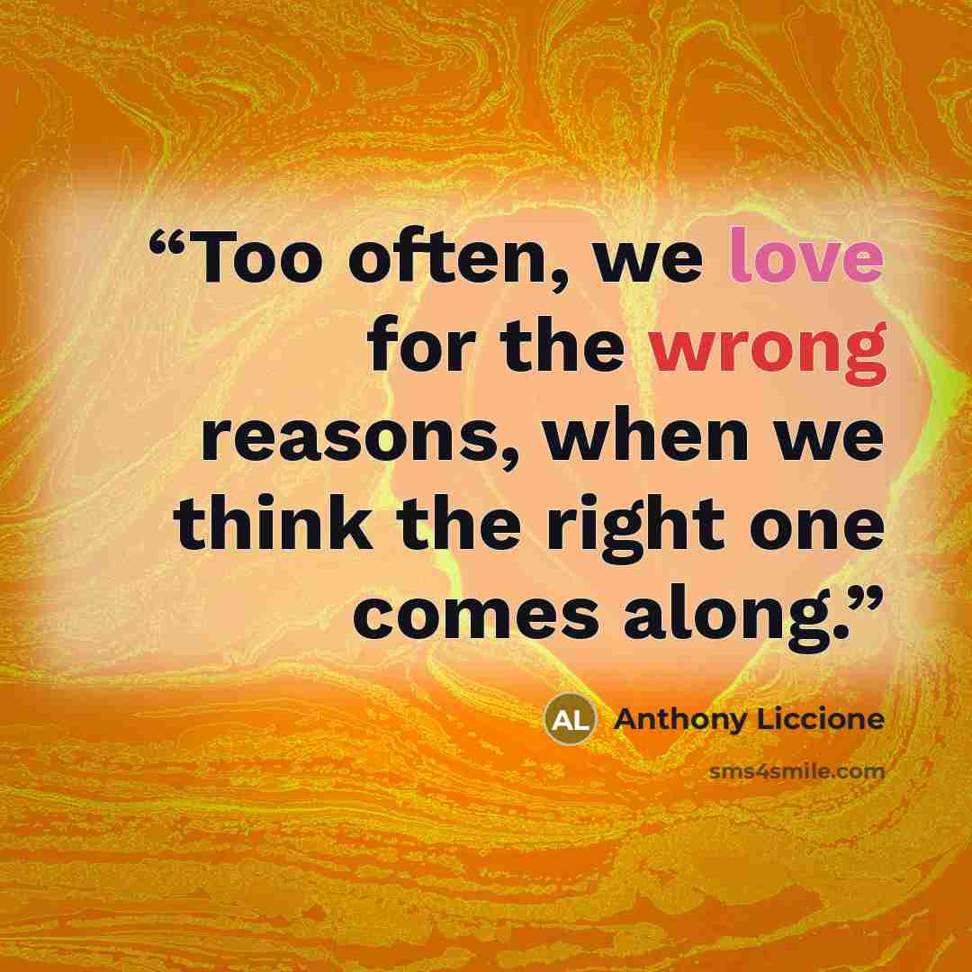 “Too often, we love for the wrong reasons, when we think the right one comes along.” quote by Anthony Liccione