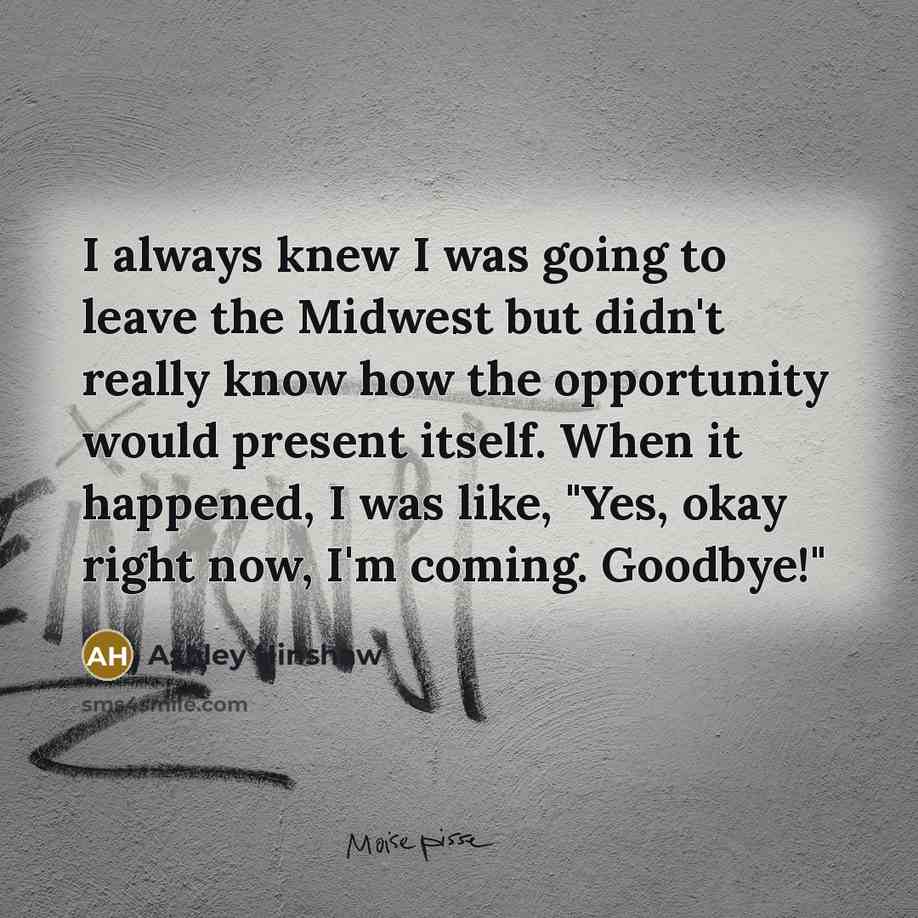 “I always knew I was going to leave the Midwest but didn't really know how the opportunity would present itself. When it happened, I was like, "Yes, okay right now, I'm coming. Goodbye!"” quote by Ashley Hinshaw