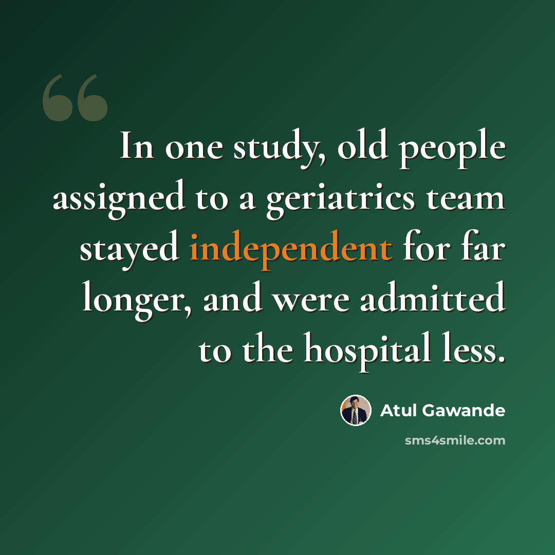 “In one study, old people assigned to a geriatrics team stayed independent for far longer, and were admitted to the hospital less.” quote by Atul Gawande