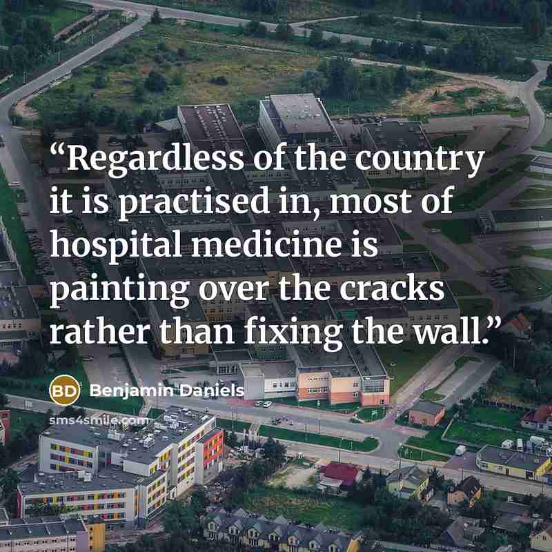 “Regardless of the country it is practised in, most of hospital medicine is painting over the cracks rather than fixing the wall.” quote by Benjamin Daniels
