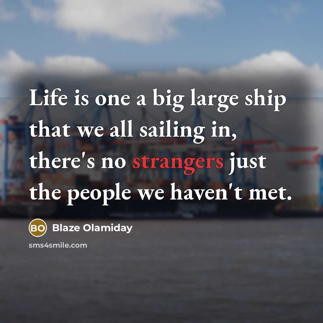 “Life is one a big large ship that we all sailing in, there's no strangers just the people we haven't met.” quote by Blaze Olamiday