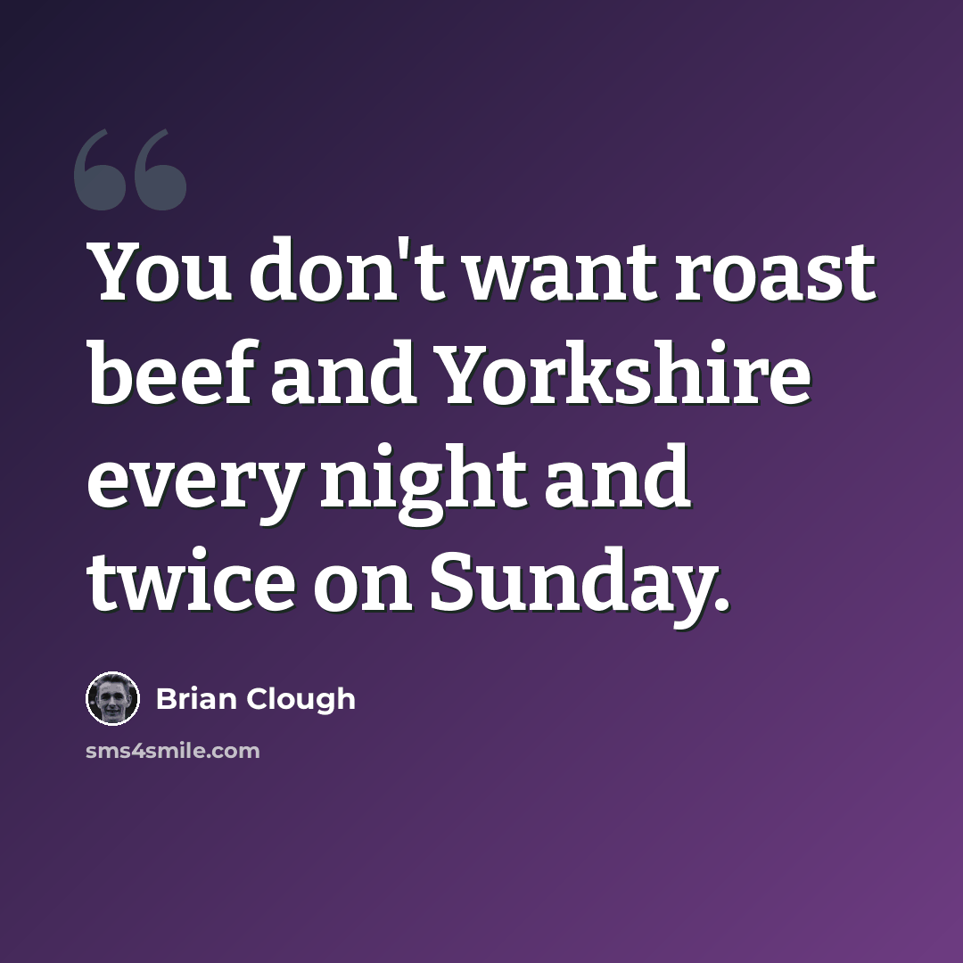 “You don't want roast beef and Yorkshire every night and twice on Sunday.” quote by Brian Clough