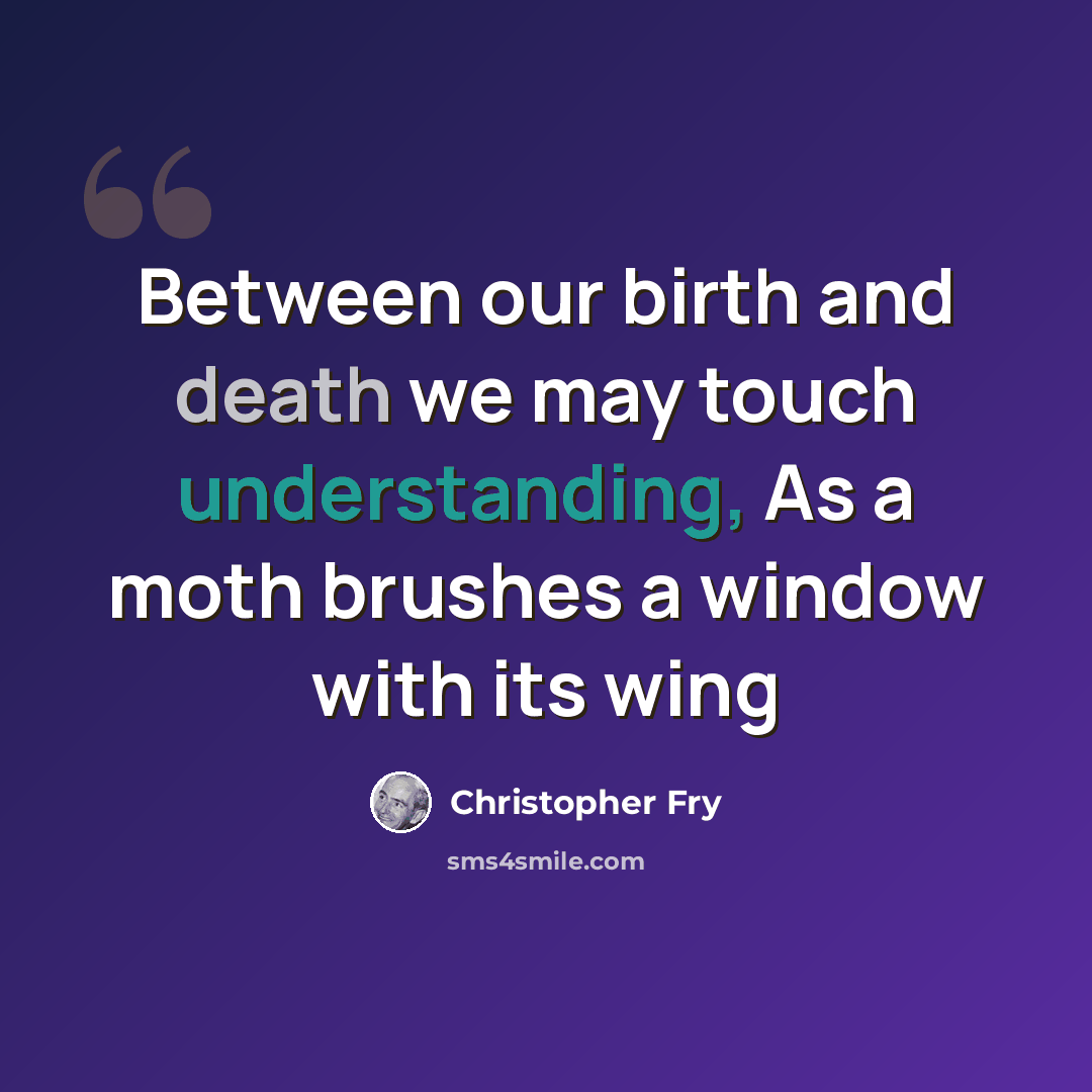 “Between our birth and death we may touch understanding, As a moth brushes a window with its wing” quote by Christopher Fry