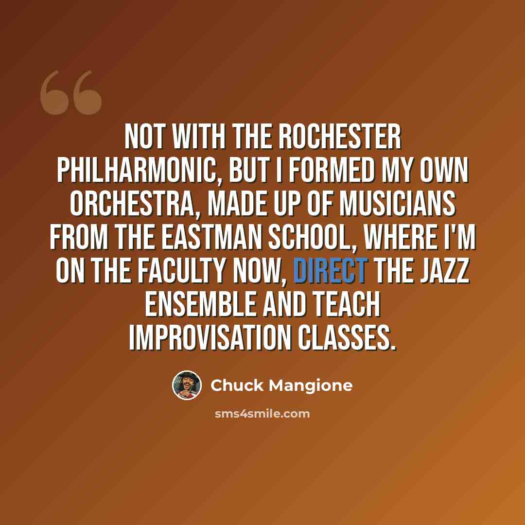 “Not with the Rochester Philharmonic, but I formed my own orchestra, made up of musicians from the Eastman School, where I'm on the faculty now, direct the Jazz Ensemble and teach improvisation classes.” quote by Chuck Mangione