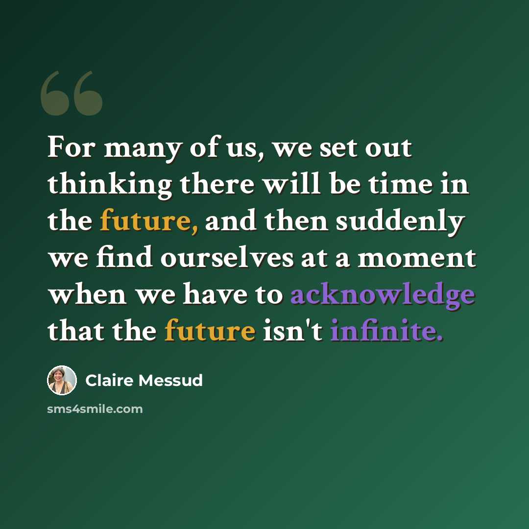 “For many of us, we set out thinking there will be time in the future, and then suddenly we find ourselves at a moment when we have to acknowledge that the future isn't infinite.” quote by Claire Messud