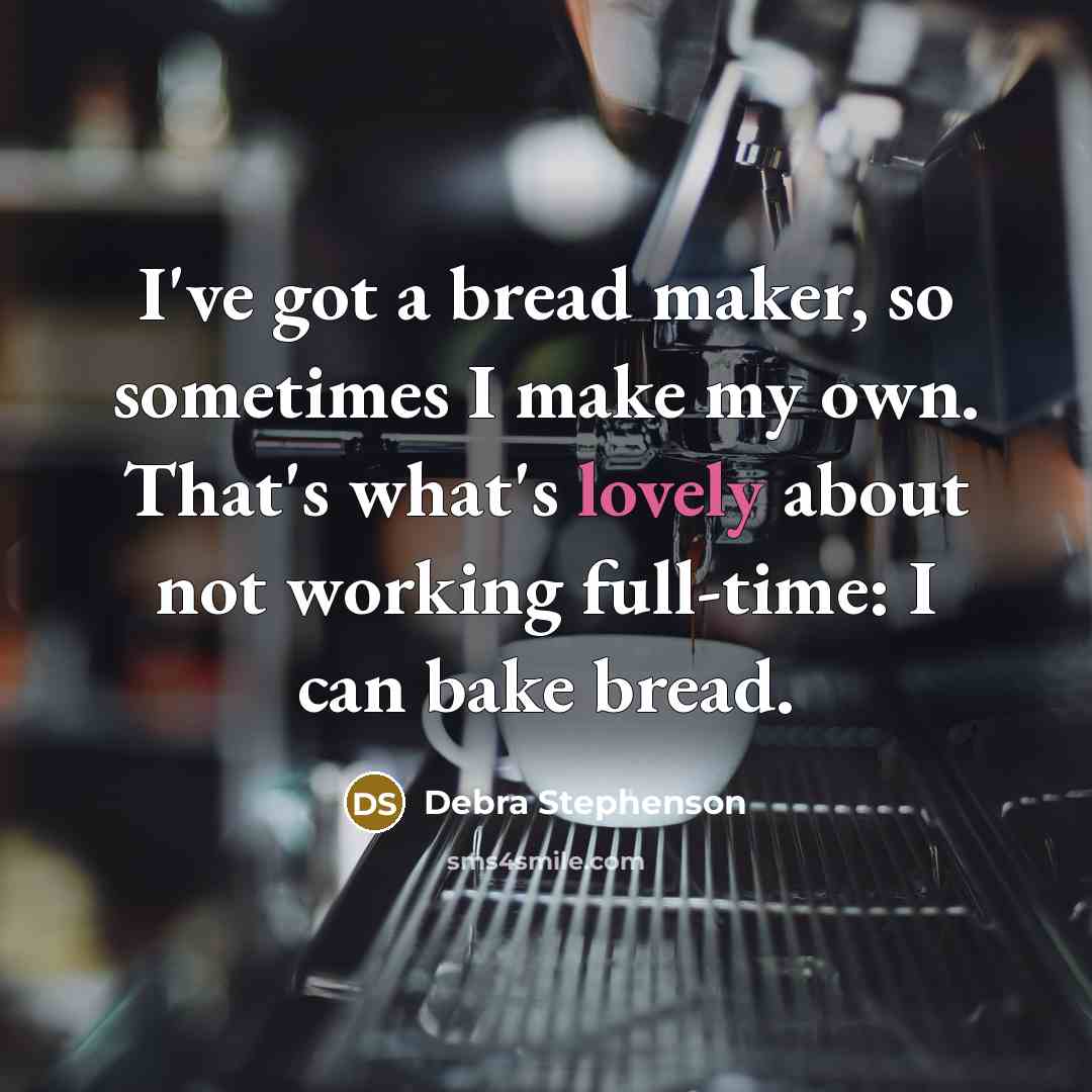“I've got a bread maker, so sometimes I make my own. That's what's lovely about not working full-time: I can bake bread.” quote by Debra Stephenson