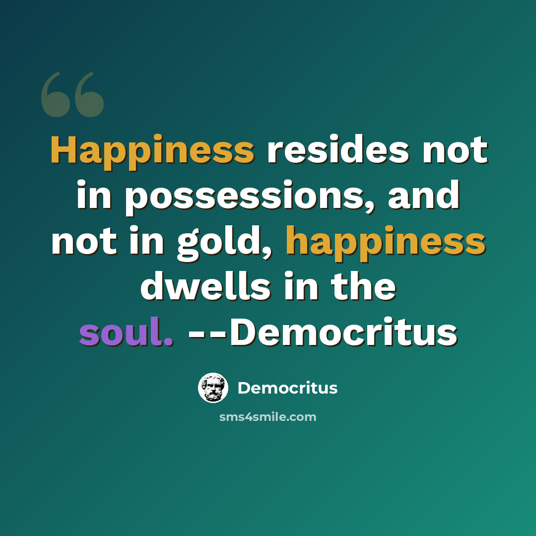 “Happiness resides not in possessions, and not in gold, happiness dwells in the soul. --Democritus” quote by Democritus