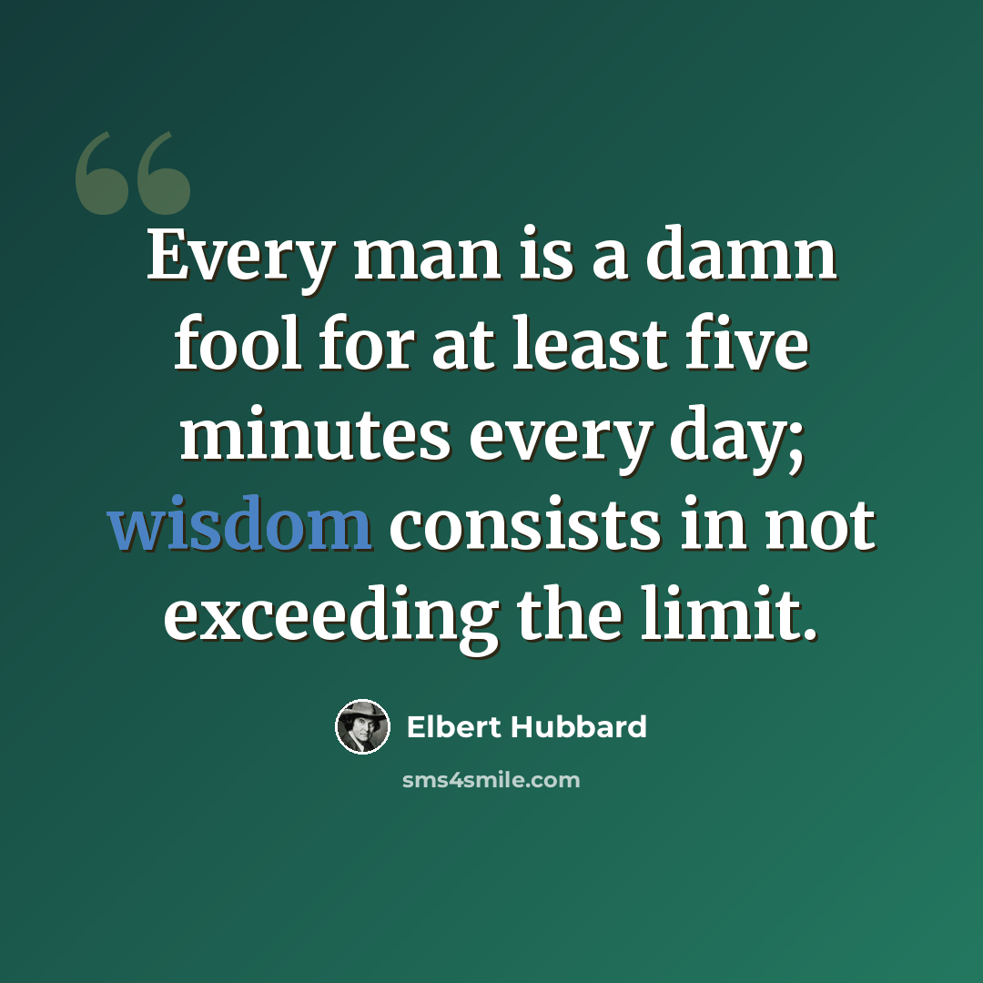 “Every man is a damn fool for at least five minutes every day; wisdom consists in not exceeding the limit.” quote by Elbert Hubbard