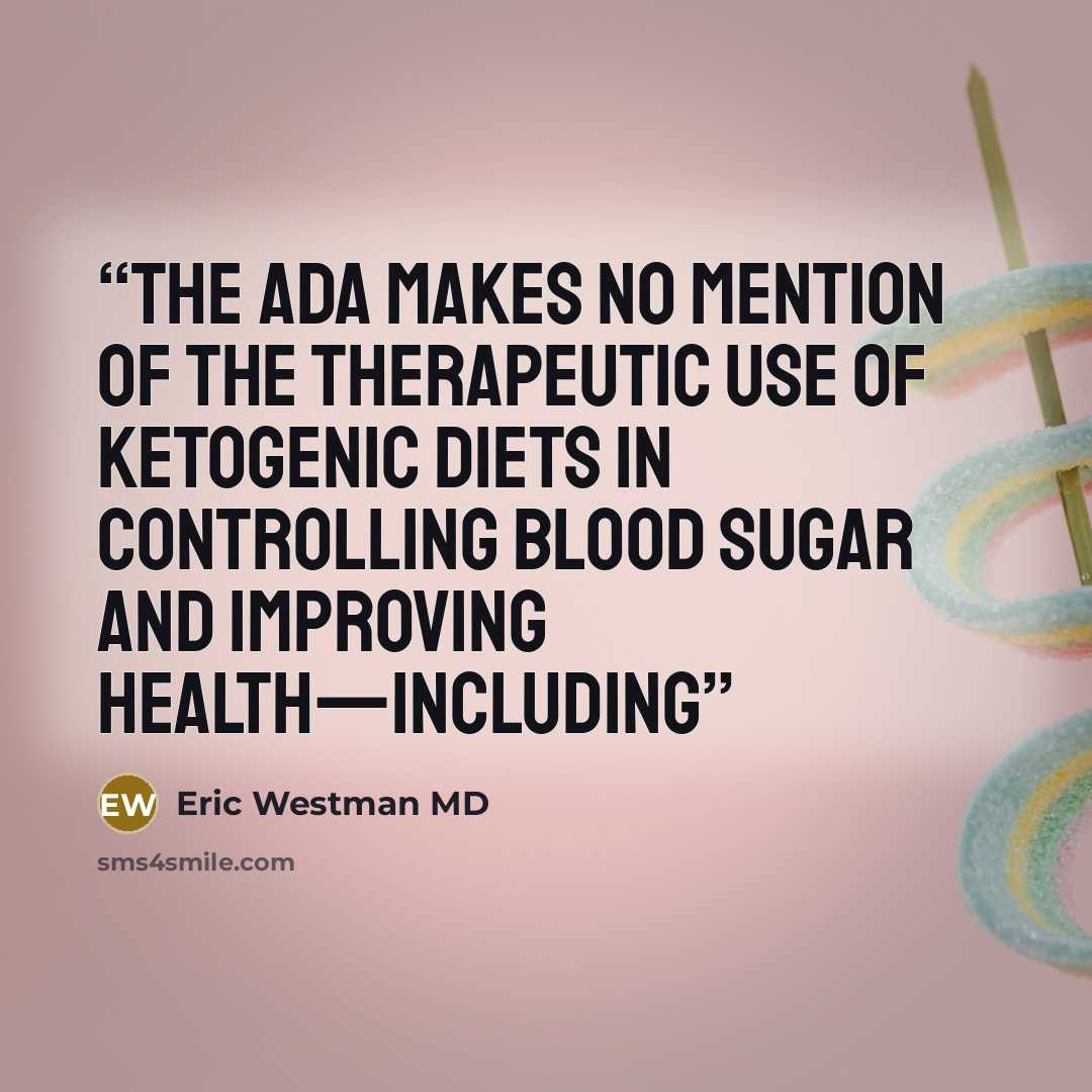 “the ADA makes no mention of the therapeutic use of ketogenic diets in controlling blood sugar and improving health—including” quote by Eric Westman MD