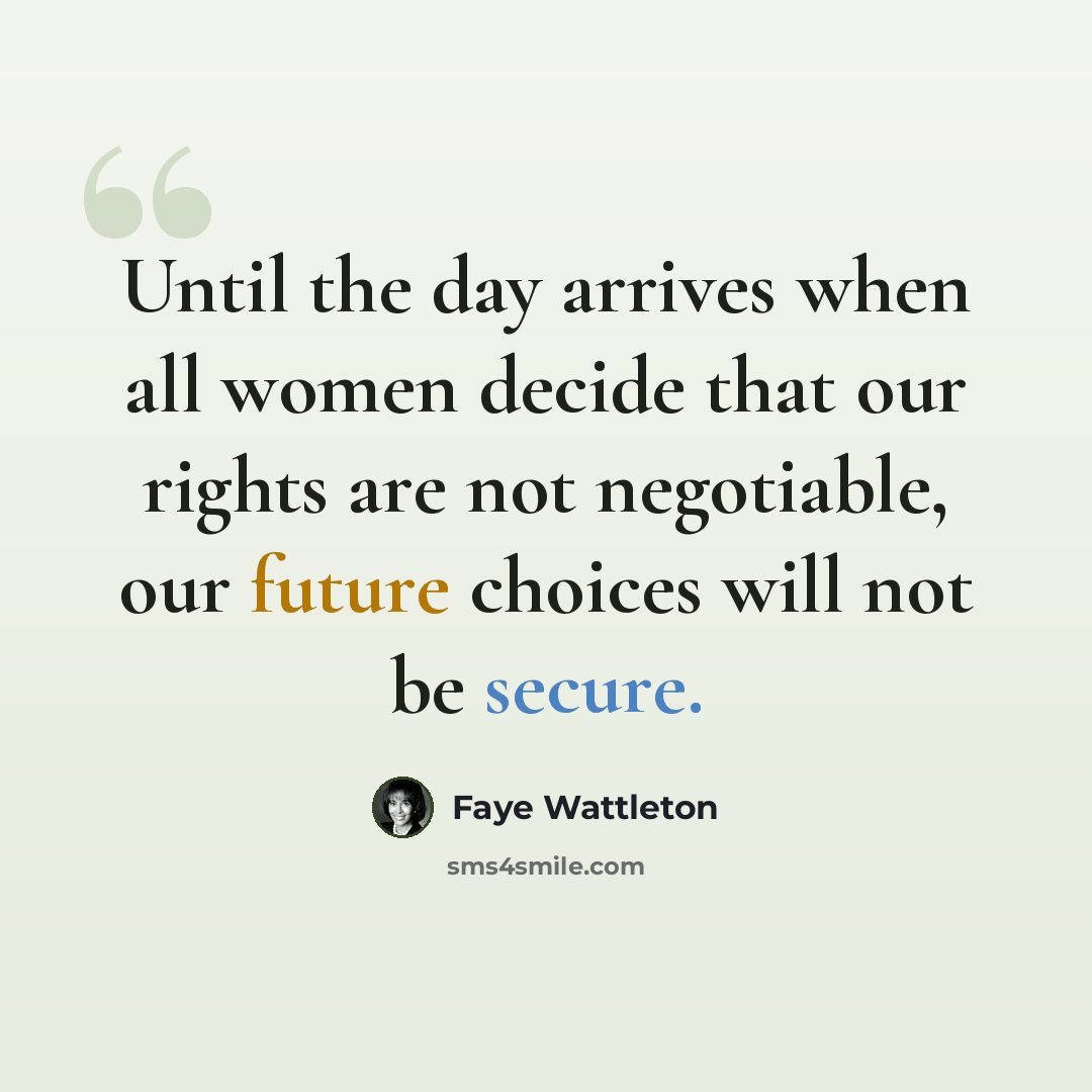 “Until the day arrives when all women decide that our rights are not negotiable, our future choices will not be secure.” quote by Faye Wattleton