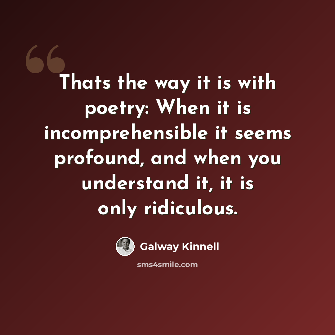 “Thats the way it is with poetry: When it is incomprehensible it seems profound, and when you understand it, it is only ridiculous.” quote by Galway Kinnell