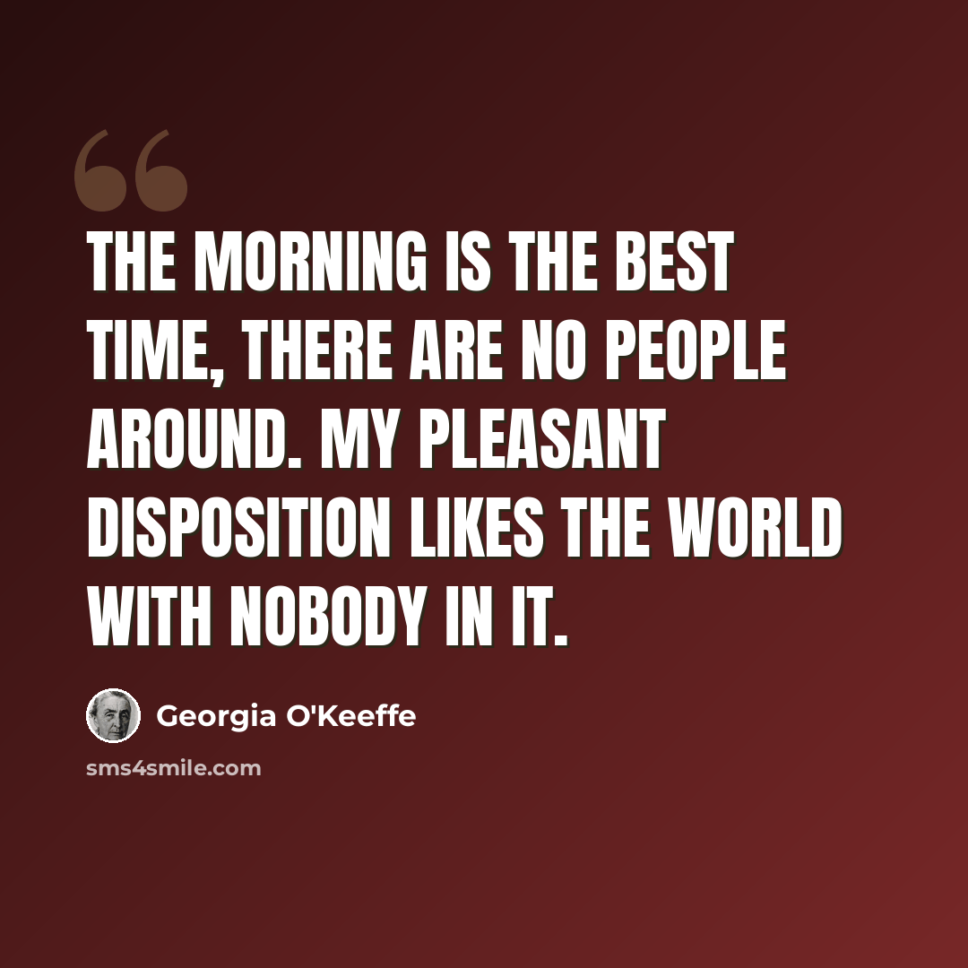 “The morning is the best time, there are no people around. My pleasant disposition likes the world with nobody in it.” quote by Georgia O'Keeffe