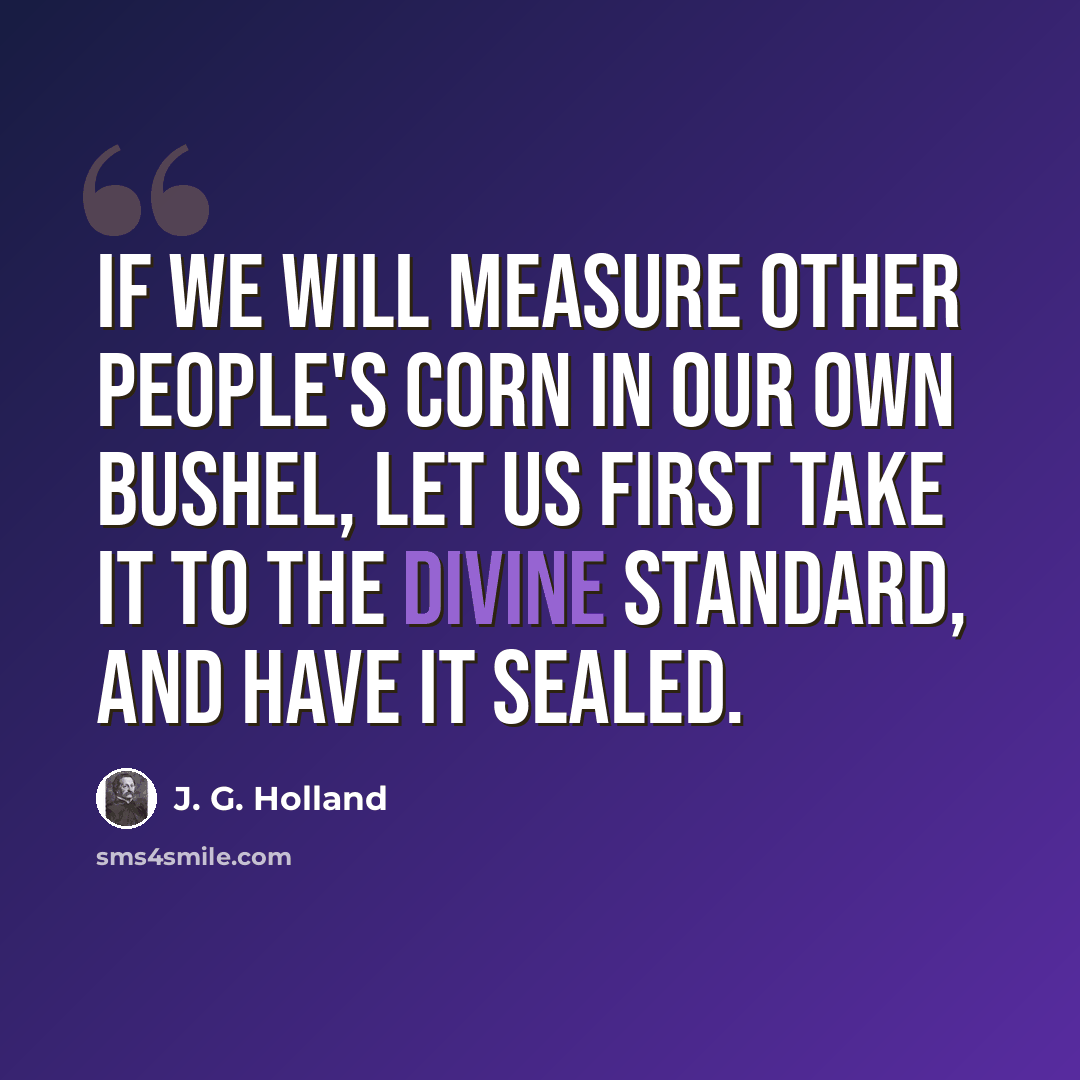 “If we will measure other people's corn in our own bushel, let us first take it to the Divine standard, and have it sealed.” quote by J. G. Holland