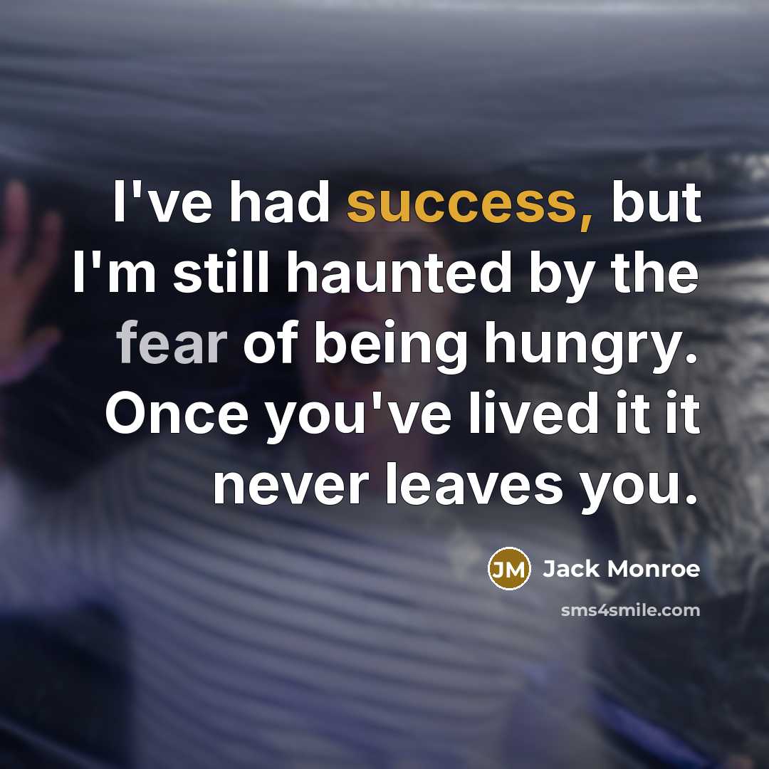 “I've had success, but I'm still haunted by the fear of being hungry. Once you've lived it it never leaves you.” quote by Jack Monroe