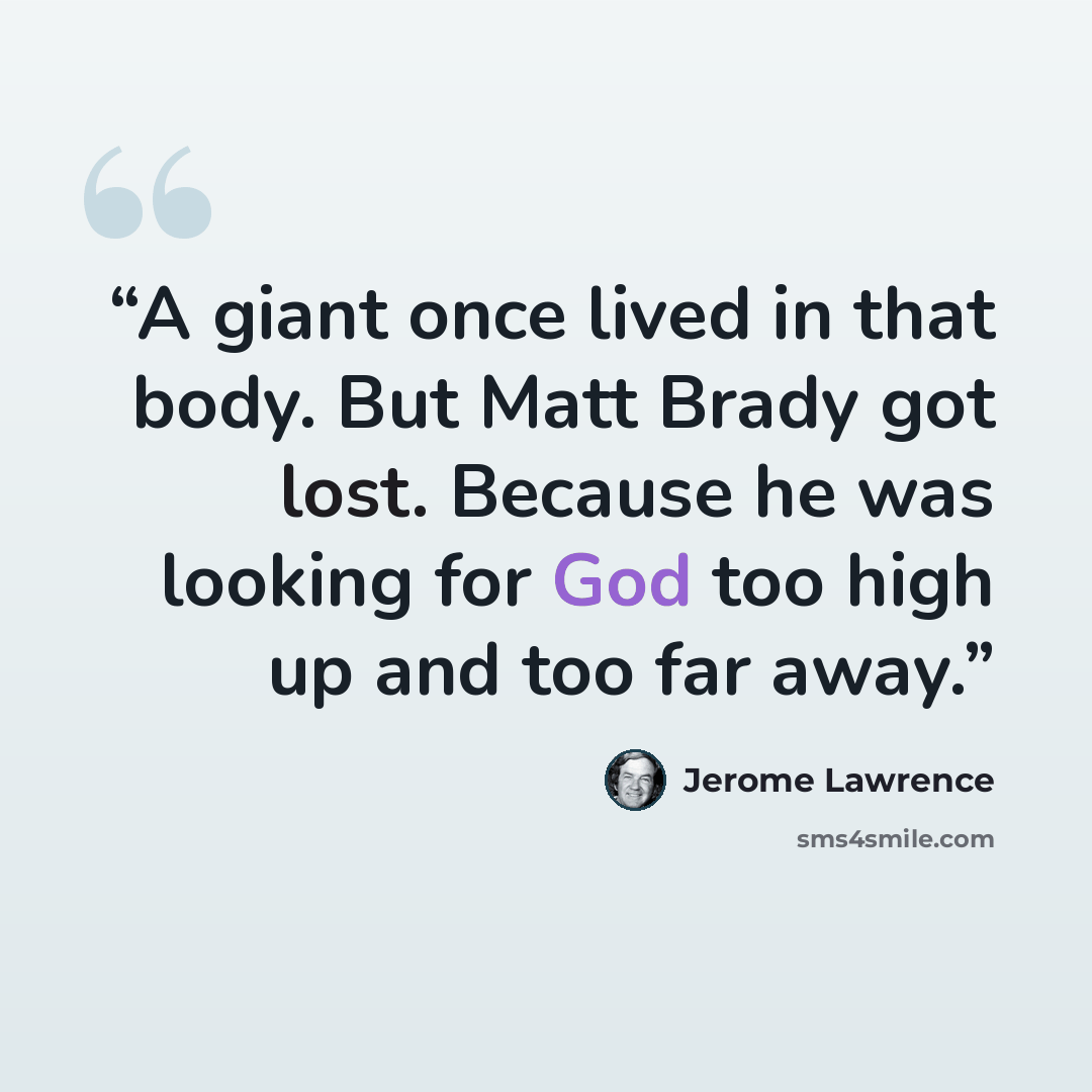 “A giant once lived in that body. But Matt Brady got lost. Because he was looking for God too high up and too far away.” quote by Jerome Lawrence