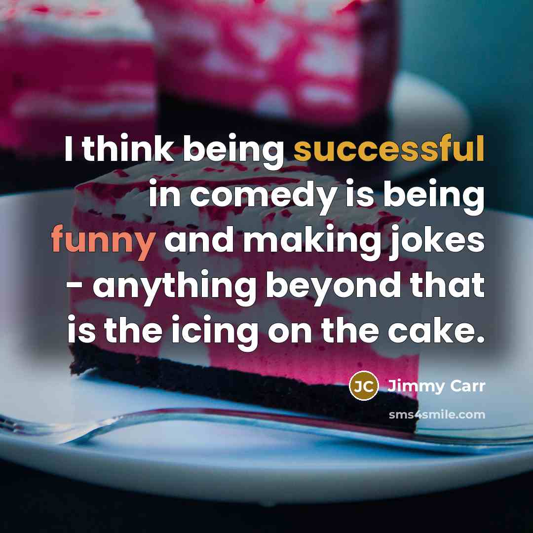 “I think being successful in comedy is being funny and making jokes - anything beyond that is the icing on the cake.” quote by Jimmy Carr