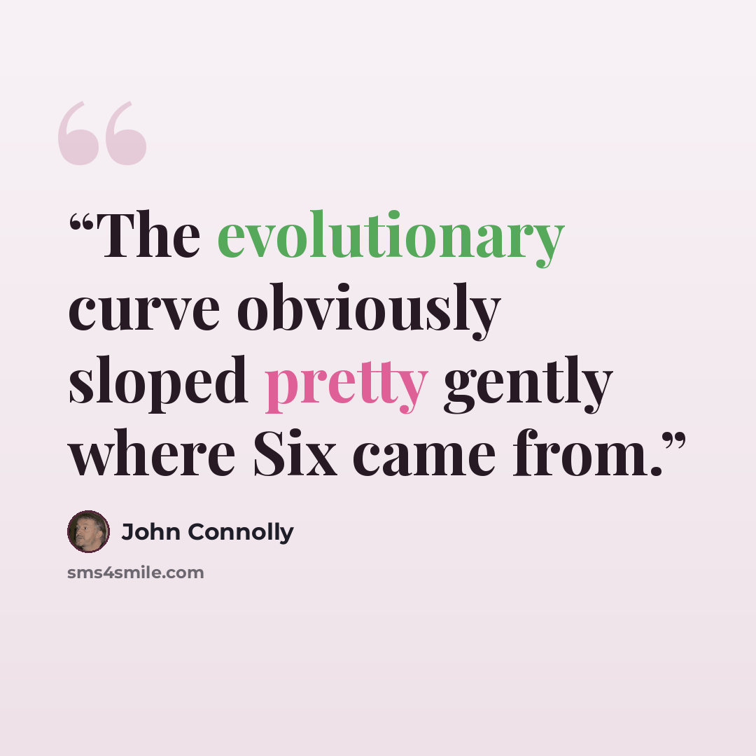 “The evolutionary curve obviously sloped pretty gently where Six came from.” quote by John Connolly