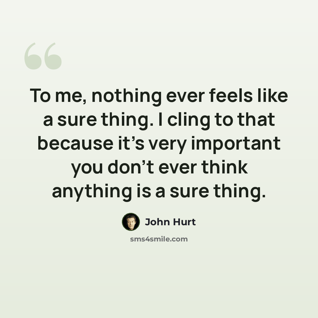 “To me, nothing ever feels like a sure thing. I cling to that because it's very important you don't ever think anything is a sure thing.” quote by John Hurt