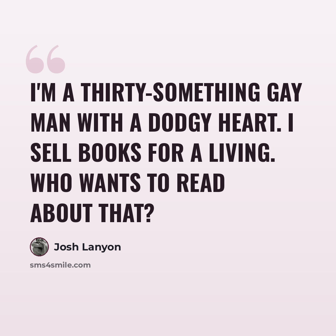 “I'm a thirty-something gay man with a dodgy heart. I sell books for a living. Who wants to read about that?” quote by Josh Lanyon