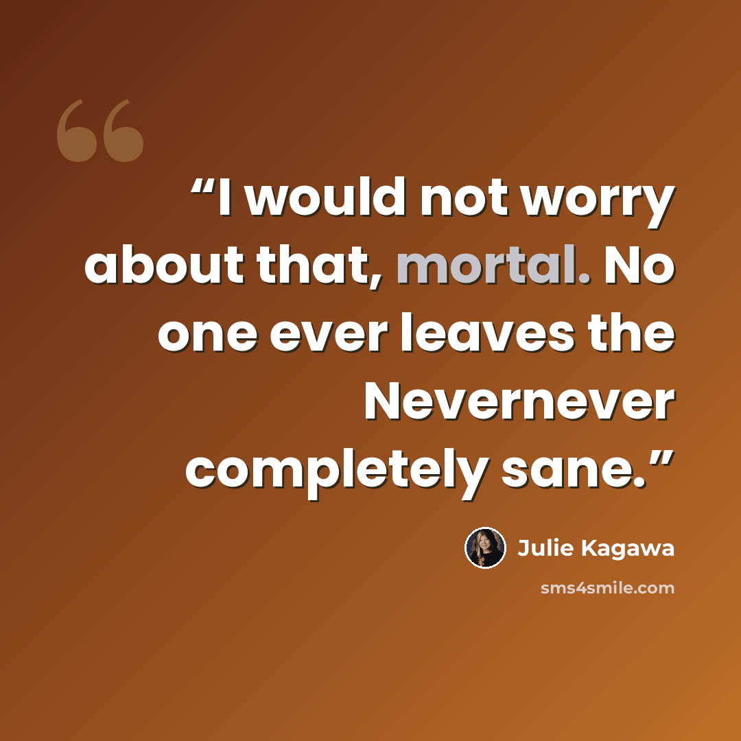 “I would not worry about that, mortal. No one ever leaves the Nevernever completely sane.” quote by Julie Kagawa