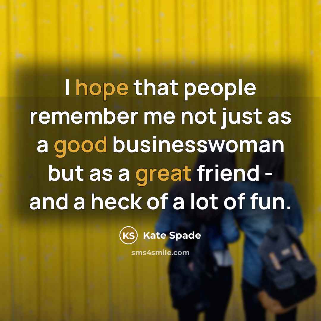 “I hope that people remember me not just as a good businesswoman but as a great friend - and a heck of a lot of fun.” quote by Kate Spade