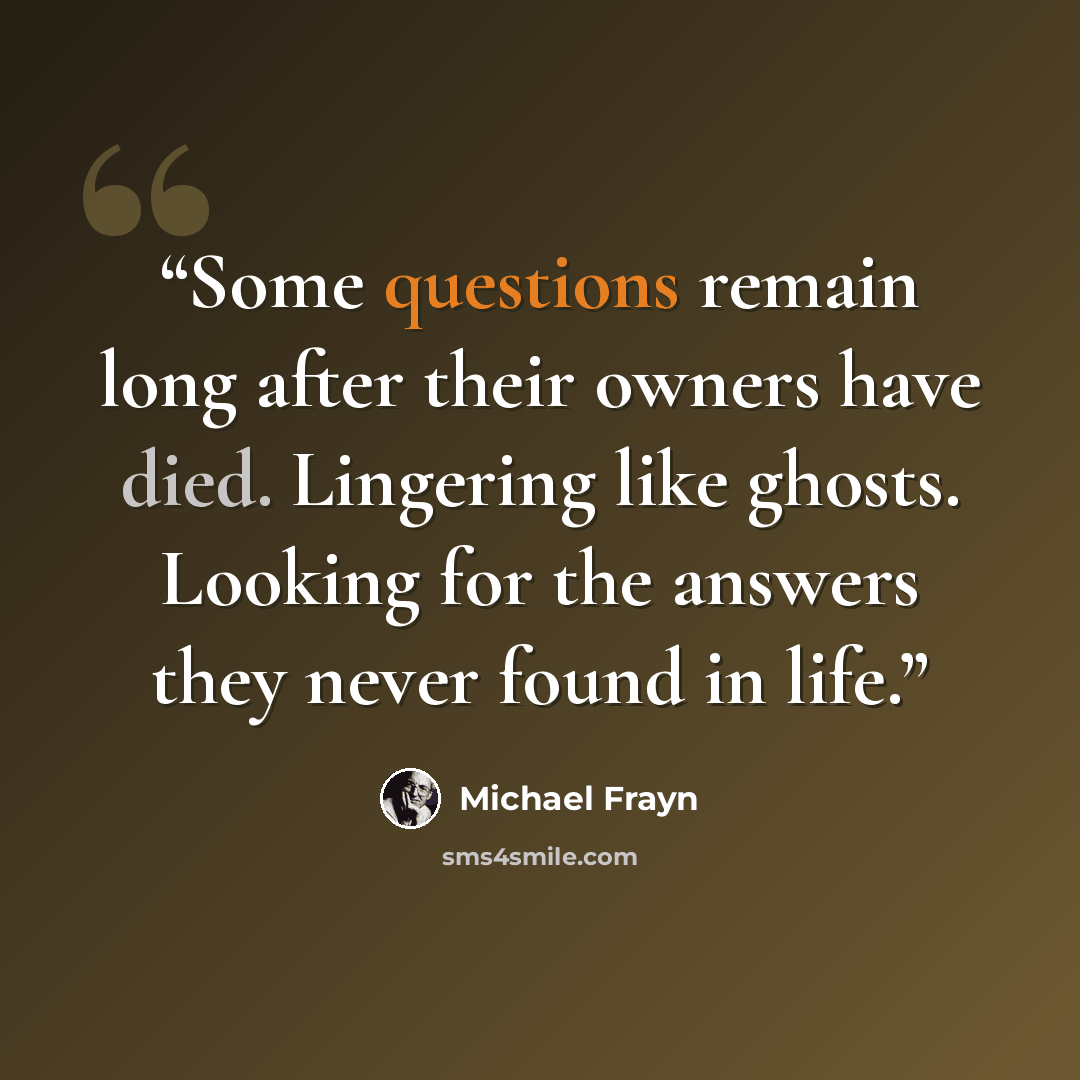 “Some questions remain long after their owners have died. Lingering like ghosts. Looking for the answers they never found in life.” quote by Michael Frayn