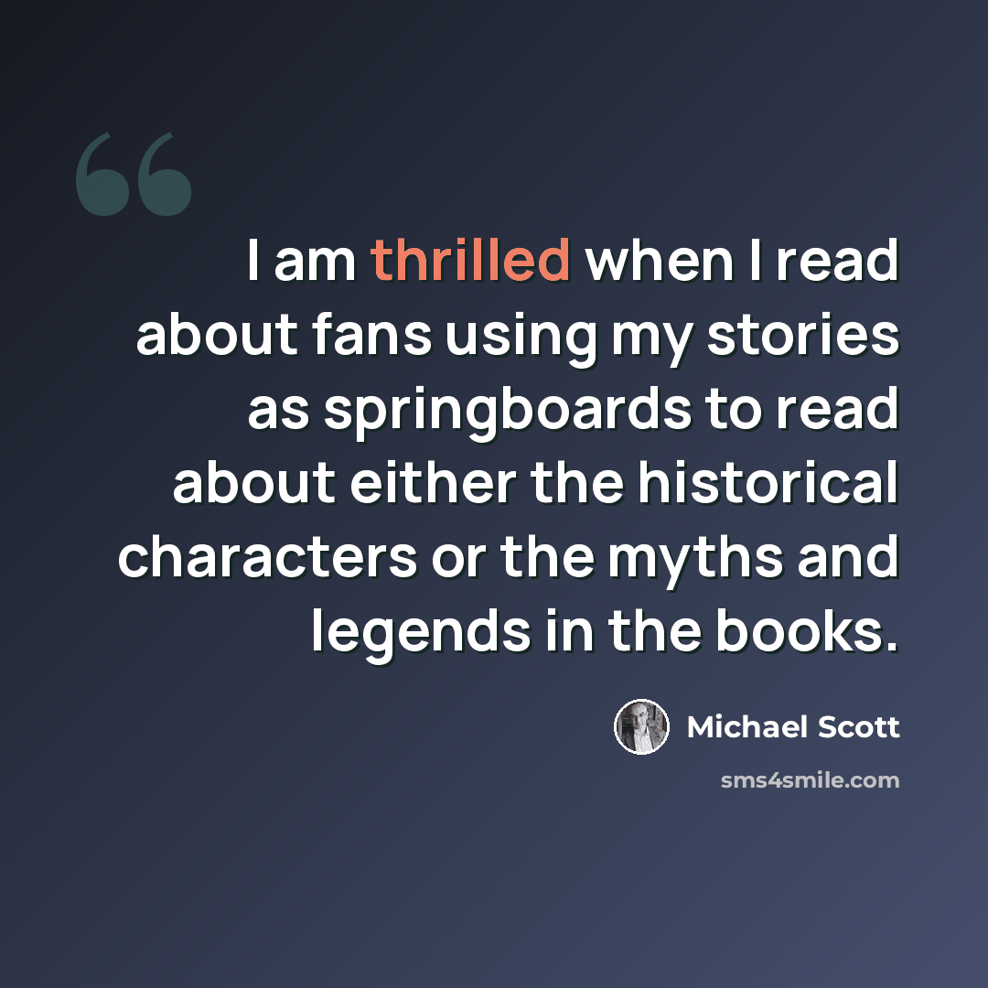 “I am thrilled when I read about fans using my stories as springboards to read about either the historical characters or the myths and legends in the books.” quote by Michael Scott