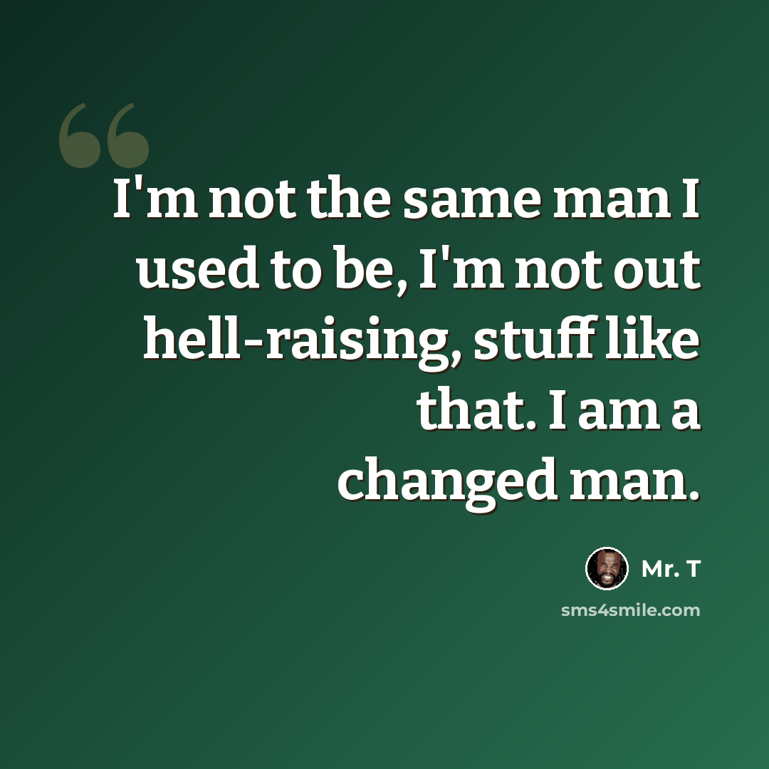 “I'm not the same man I used to be, I'm not out hell-raising, stuff like that. I am a changed man.” quote by Mr. T