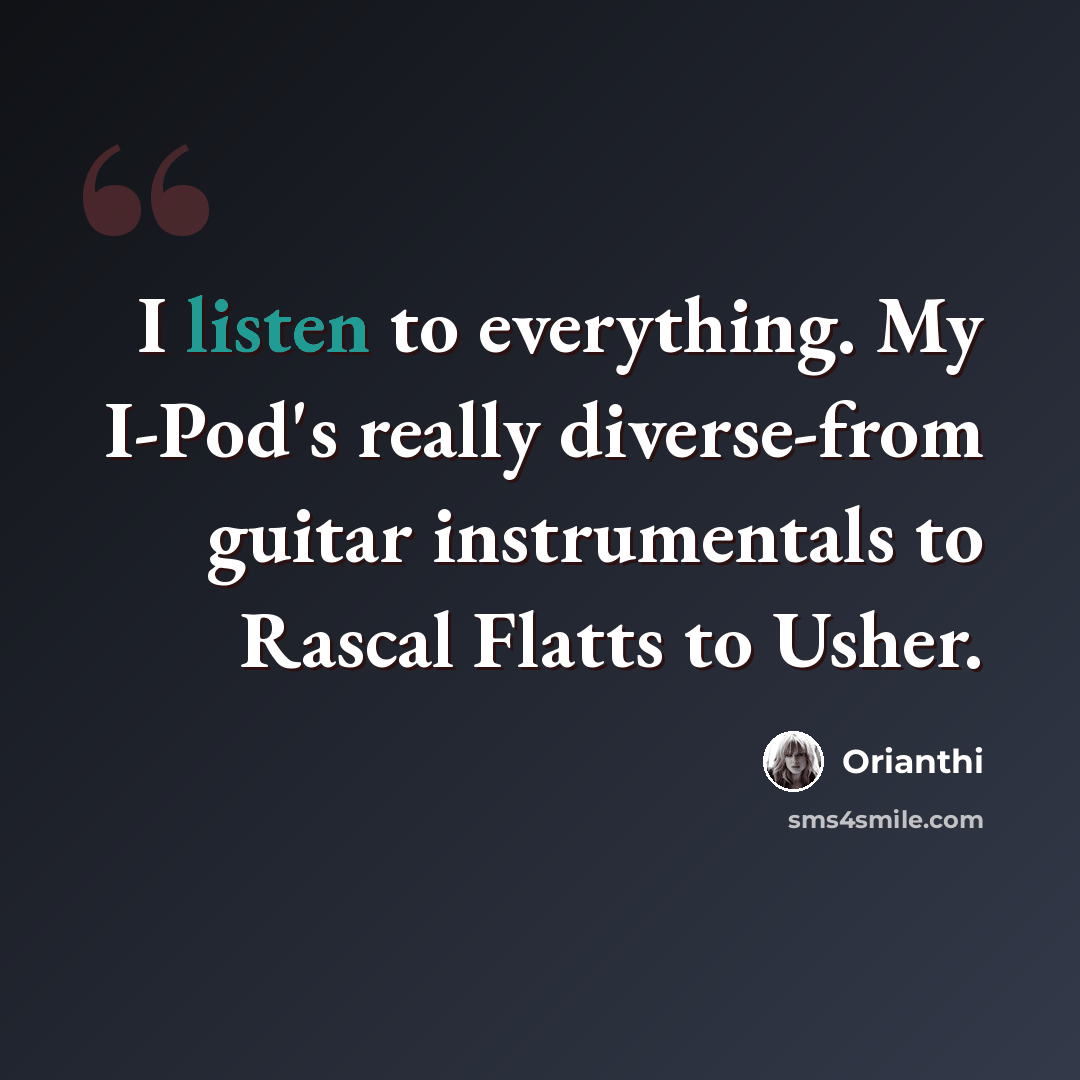 “I listen to everything. My I-Pod's really diverse-from guitar instrumentals to Rascal Flatts to Usher.” quote by Orianthi