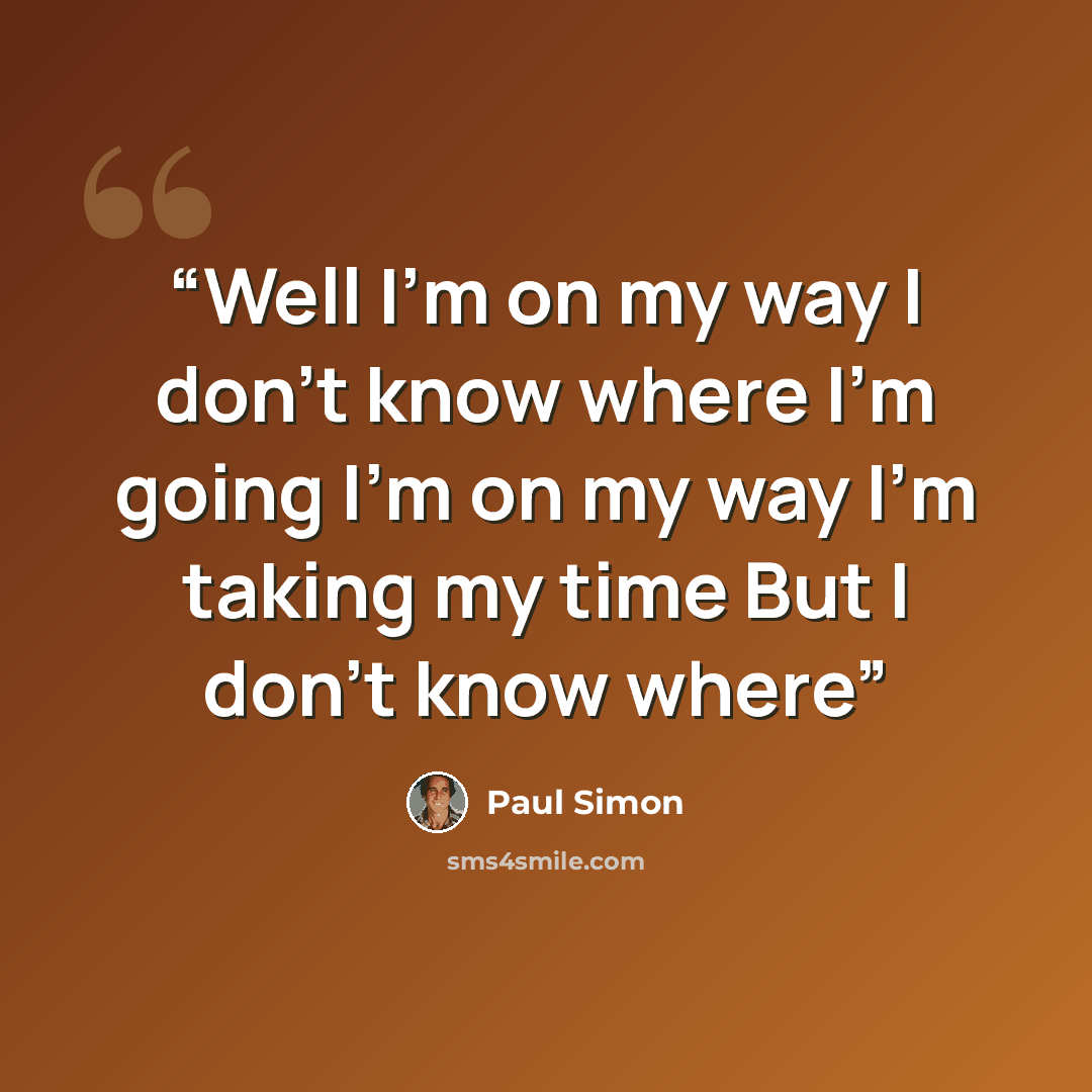 “Well I'm on my way I don't know where I'm going I'm on my way I'm taking my time But I don't know where” quote by Paul Simon