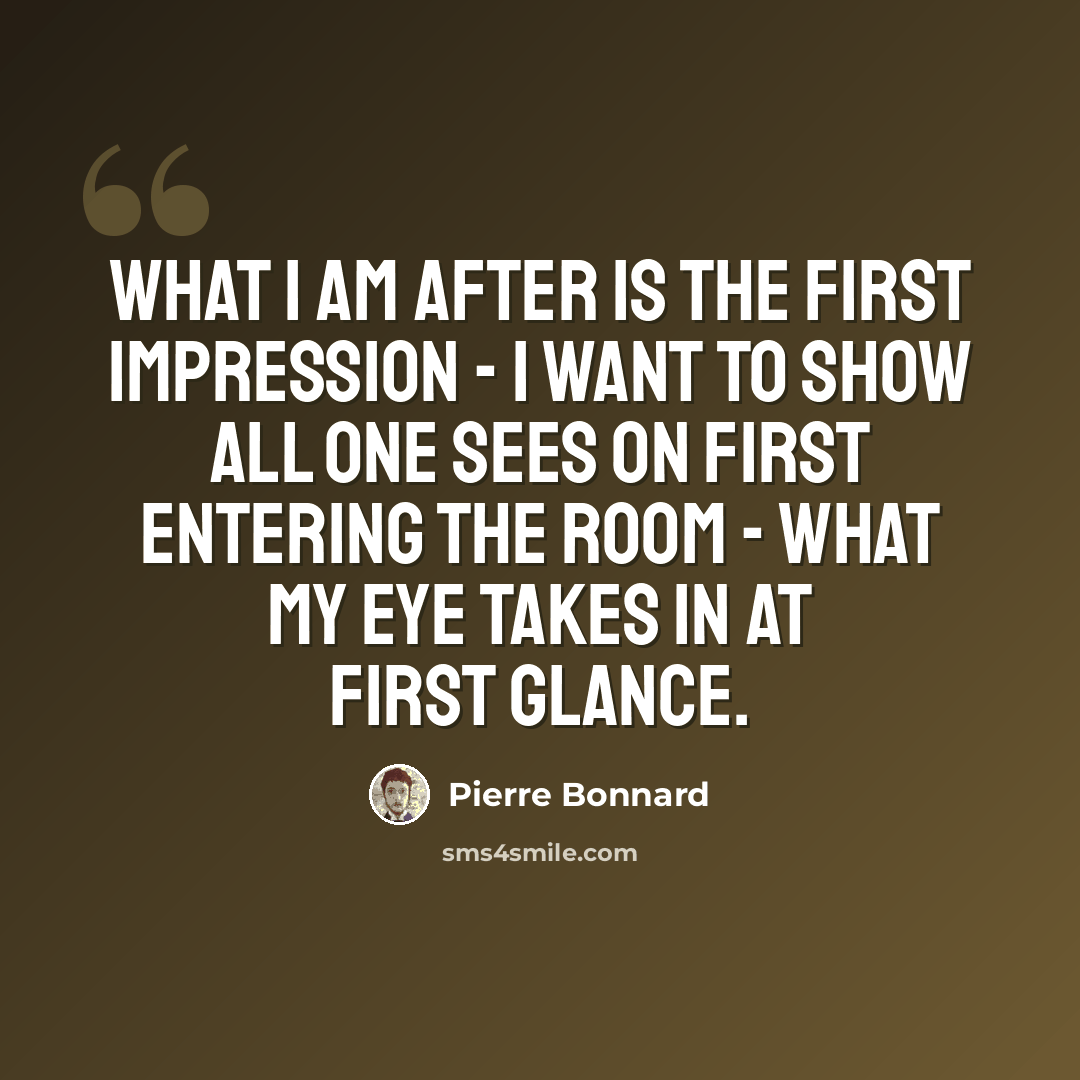 “What I am after is the first impression - I want to show all one sees on first entering the room - what my eye takes in at first glance.” quote by Pierre Bonnard