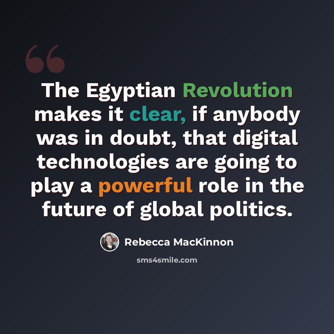 “The Egyptian Revolution makes it clear, if anybody was in doubt, that digital technologies are going to play a powerful role in the future of global politics.” quote by Rebecca MacKinnon