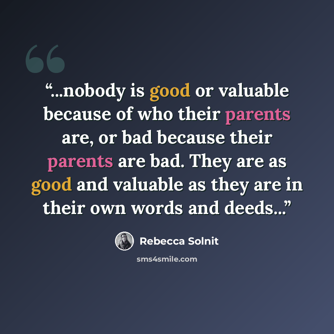“...nobody is good or valuable because of who their parents are, or bad because their parents are bad. They are as good and valuable as they are in their own words and deeds...” quote by Rebecca Solnit